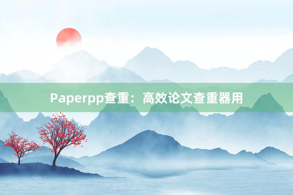 Paperpp查重:高效论文查重器用